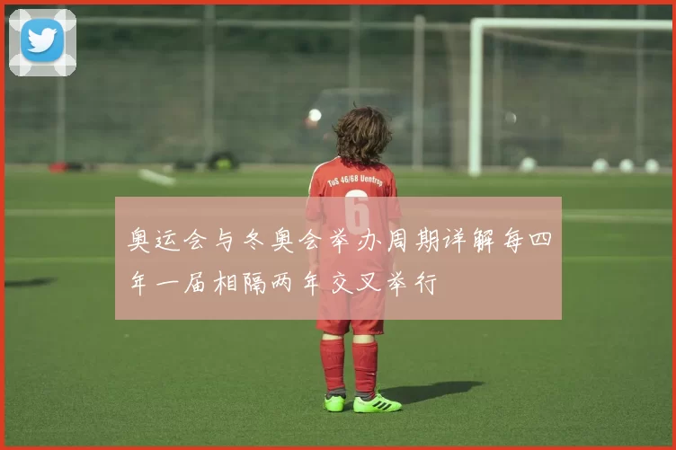奥运会与冬奥会举办周期详解每四年一届相隔两年交叉举行