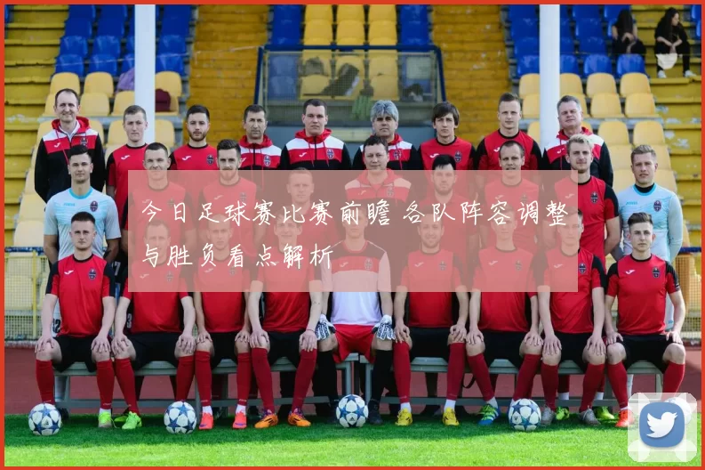 今日足球赛比赛前瞻 各队阵容调整与胜负看点解析