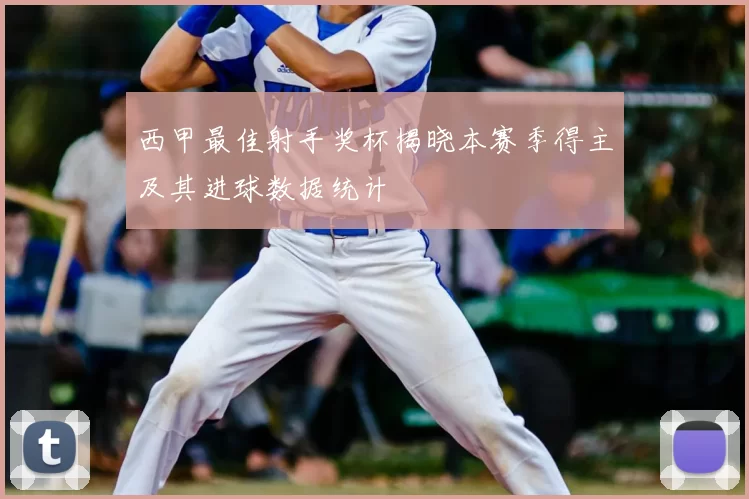 西甲最佳射手奖杯揭晓本赛季得主及其进球数据统计