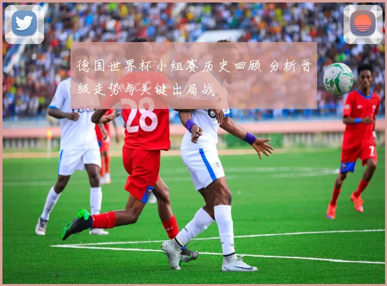 德国世界杯小组赛历史回顾 分析晋级走势与关键出局战