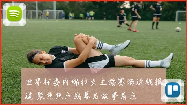 世界杯委内瑞拉女主播赛场连线报道 聚焦焦点战幕后故事看点