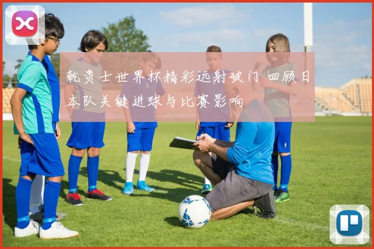 乾贵士世界杯精彩远射破门 回顾日本队关键进球与比赛影响