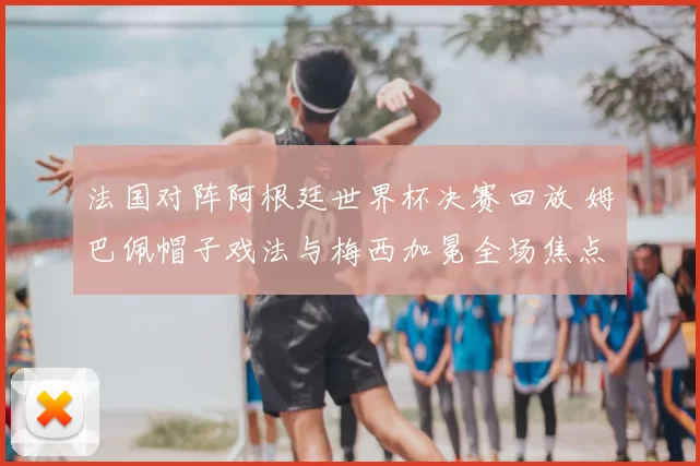 法国对阵阿根廷世界杯决赛回放 姆巴佩帽子戏法与梅西加冕全场焦点