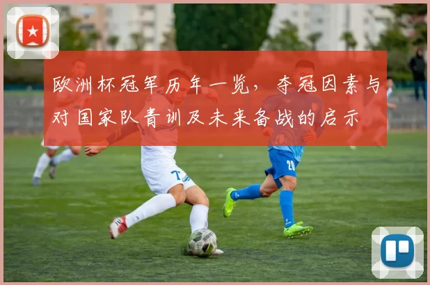 欧洲杯冠军历年一览，夺冠因素与对国家队青训及未来备战的启示