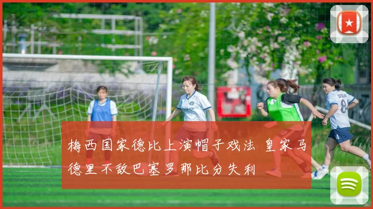 梅西国家德比上演帽子戏法 皇家马德里不敌巴塞罗那比分失利