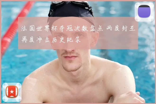 法国世界杯夺冠次数盘点 两度封王再度冲击历史纪录