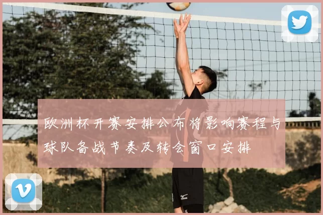 欧洲杯开赛安排公布将影响赛程与球队备战节奏及转会窗口安排