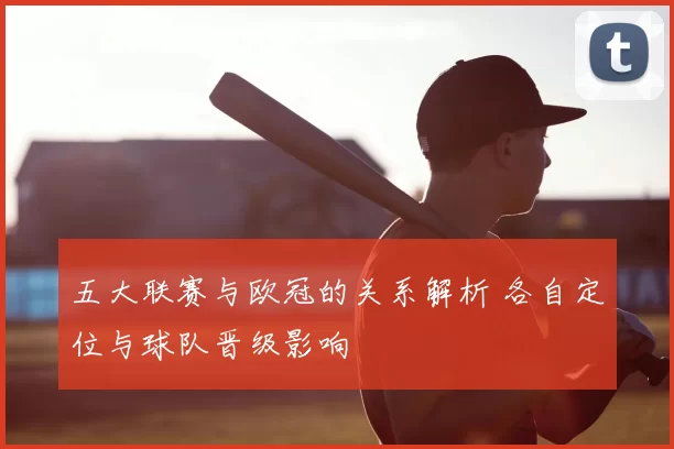 五大联赛与欧冠的关系解析 各自定位与球队晋级影响