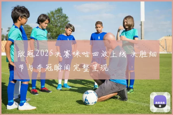 欧冠2025决赛咪咕回放上线 决胜细节与夺冠瞬间完整呈现