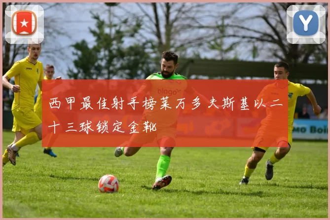西甲最佳射手榜莱万多夫斯基以二十三球锁定金靴