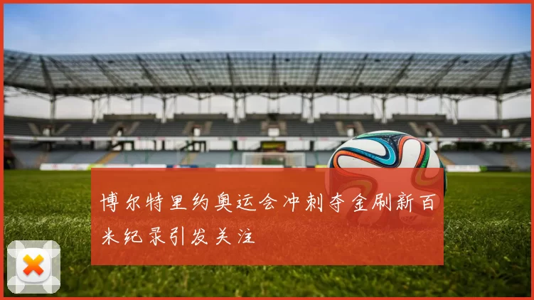 博尔特里约奥运会冲刺夺金刷新百米纪录引发关注