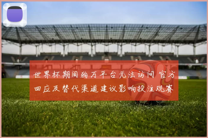 世界杯期间狗万平台无法访问 官方回应及替代渠道建议影响投注观赛