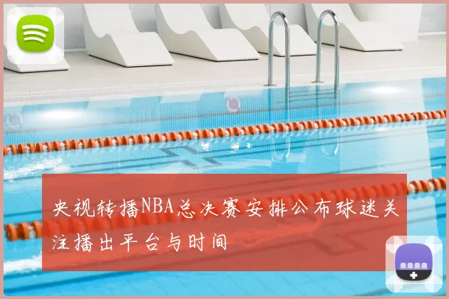 央视转播NBA总决赛安排公布球迷关注播出平台与时间