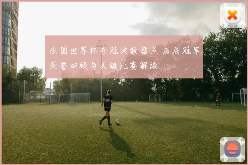 法国世界杯夺冠次数盘点 历届冠军荣誉回顾与关键比赛解读