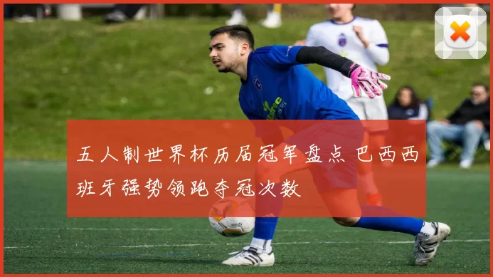 五人制世界杯历届冠军盘点 巴西西班牙强势领跑夺冠次数