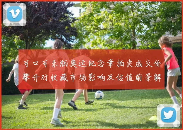 可口可乐瓶奥运纪念章拍卖成交价攀升对收藏市场影响及估值前景解读