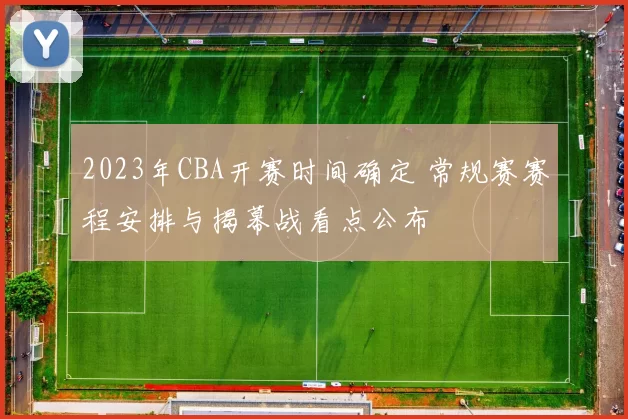 2023年CBA开赛时间确定 常规赛赛程安排与揭幕战看点公布