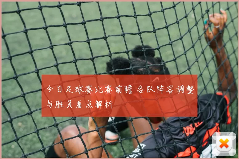 今日足球赛比赛前瞻 各队阵容调整与胜负看点解析