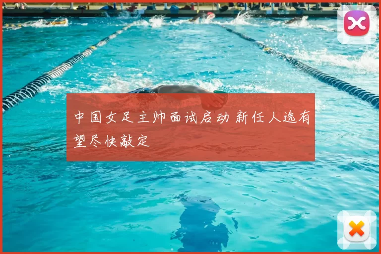 中国女足主帅面试启动 新任人选有望尽快敲定