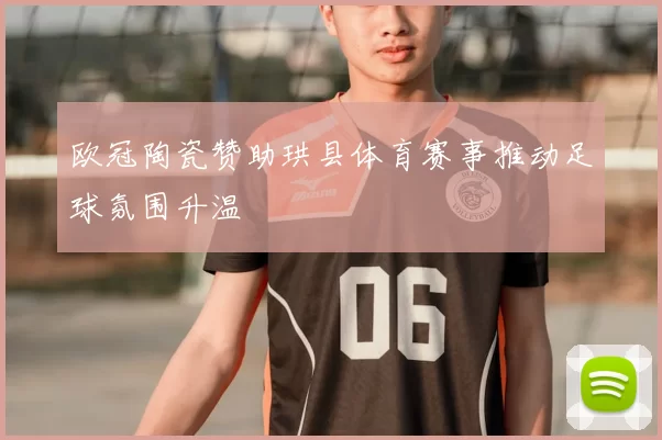 欧冠陶瓷赞助珙县体育赛事推动足球氛围升温