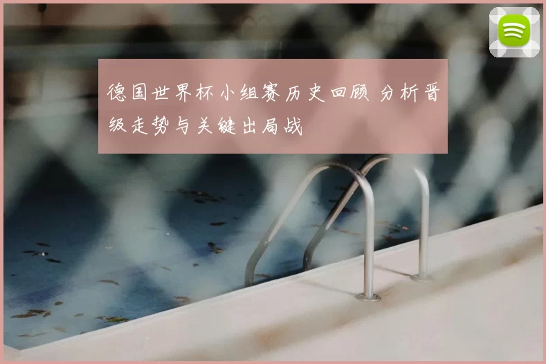 德国世界杯小组赛历史回顾 分析晋级走势与关键出局战