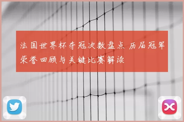 法国世界杯夺冠次数盘点 历届冠军荣誉回顾与关键比赛解读