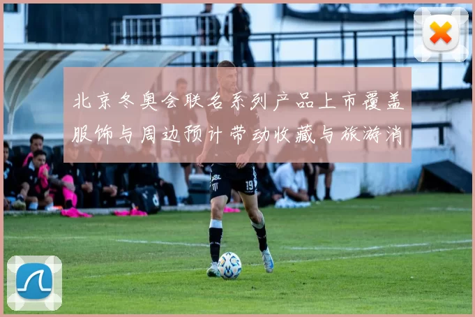 北京冬奥会联名系列产品上市覆盖服饰与周边预计带动收藏与旅游消费