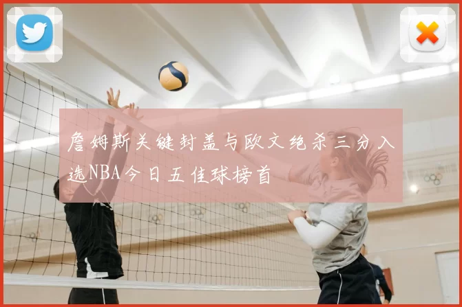 詹姆斯关键封盖与欧文绝杀三分入选NBA今日五佳球榜首