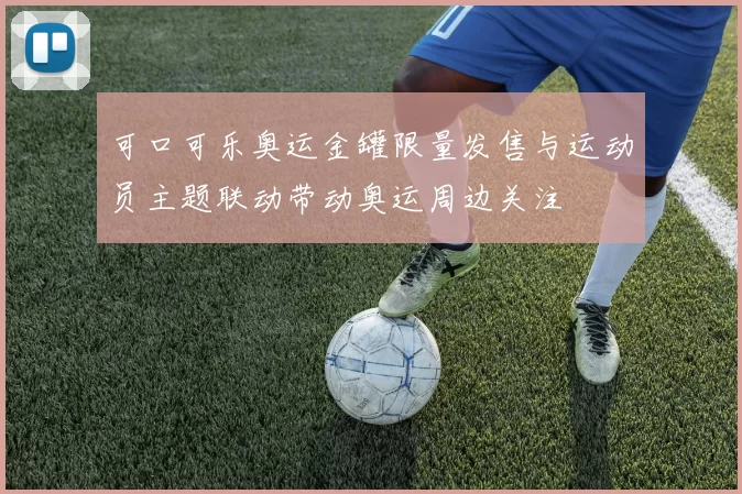 可口可乐奥运金罐限量发售与运动员主题联动带动奥运周边关注