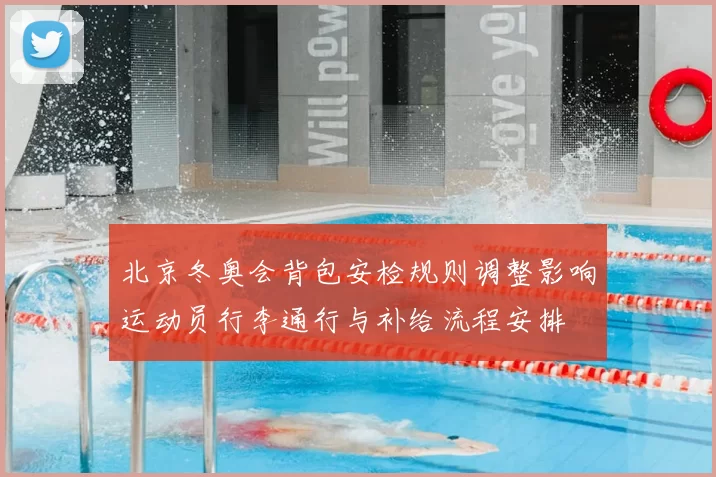 北京冬奥会背包安检规则调整影响运动员行李通行与补给流程安排