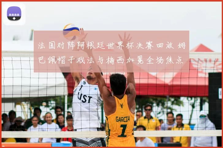 法国对阵阿根廷世界杯决赛回放 姆巴佩帽子戏法与梅西加冕全场焦点