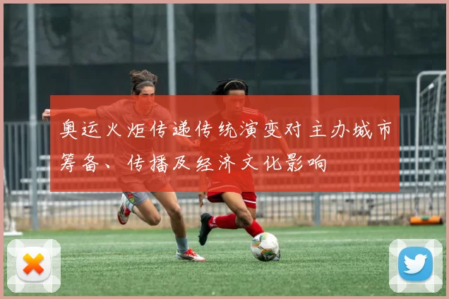 奥运火炬传递传统演变对主办城市筹备、传播及经济文化影响