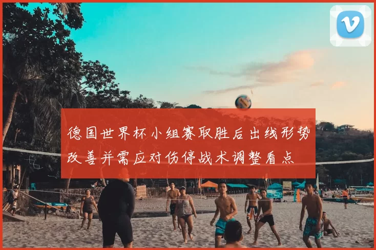 德国世界杯小组赛取胜后出线形势改善并需应对伤停战术调整看点
