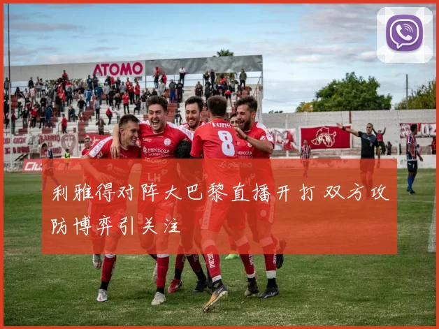 利雅得对阵大巴黎直播开打 双方攻防博弈引关注