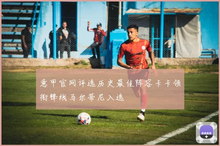 意甲官网评选历史最佳阵容卡卡领衔锋线马尔蒂尼入选