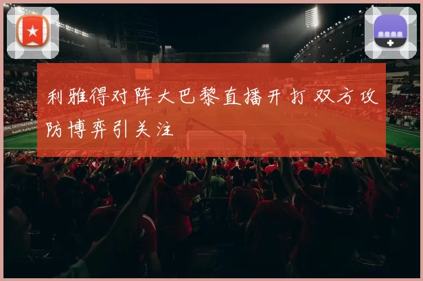 利雅得对阵大巴黎直播开打 双方攻防博弈引关注