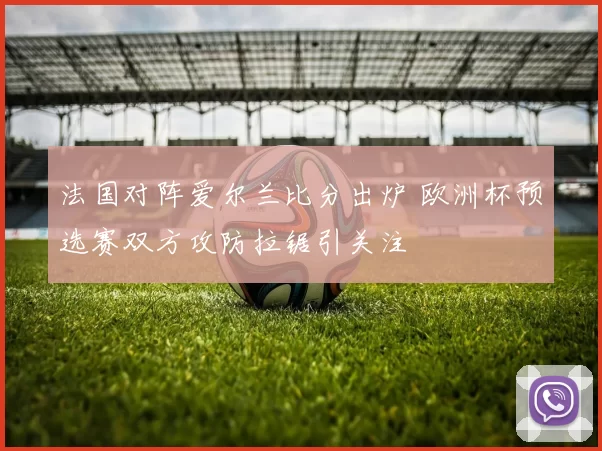 法国对阵爱尔兰比分出炉 欧洲杯预选赛双方攻防拉锯引关注