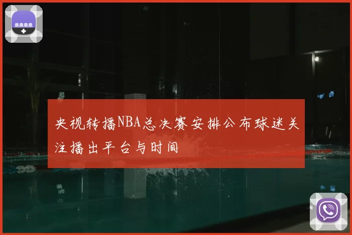 央视转播NBA总决赛安排公布球迷关注播出平台与时间