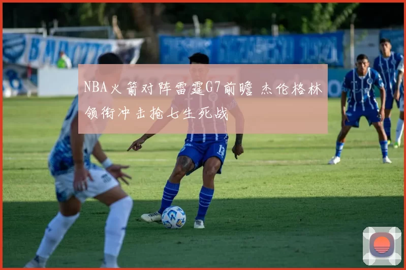 NBA火箭对阵雷霆G7前瞻 杰伦格林领衔冲击抢七生死战